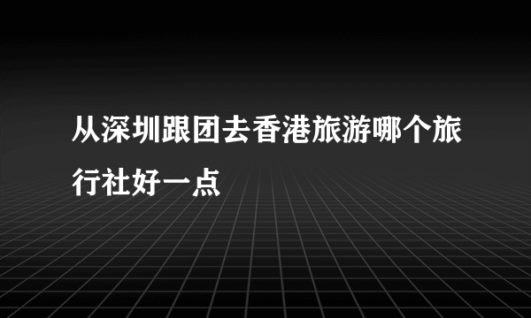 从深圳跟团去香港旅游哪个旅行社好一点