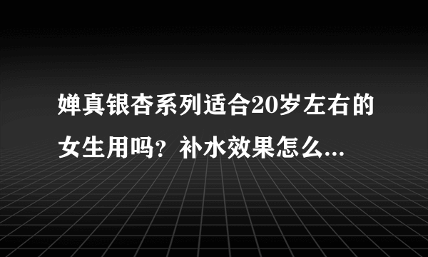 婵真银杏系列适合20岁左右的女生用吗？补水效果怎么样？适合哪种肤质呢？