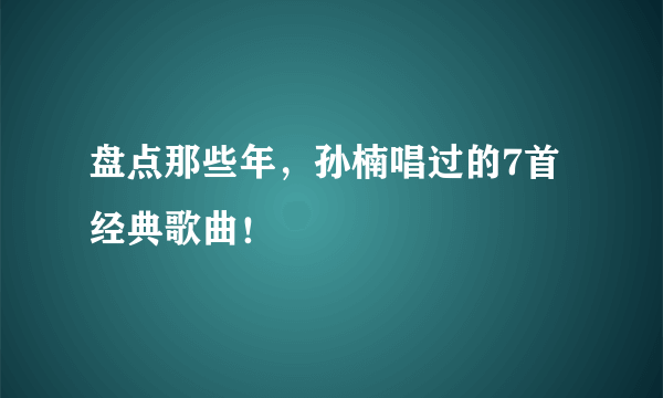 盘点那些年，孙楠唱过的7首经典歌曲！