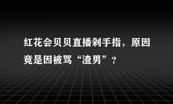 红花会贝贝直播剁手指，原因竟是因被骂“渣男”？