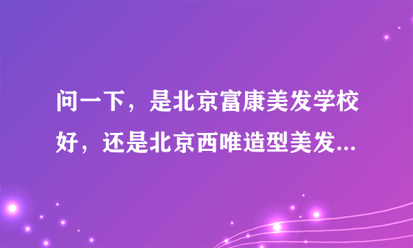 问一下，是北京富康美发学校好，还是北京西唯造型美发学校好？我想去培训，不想再做学员了！！！1