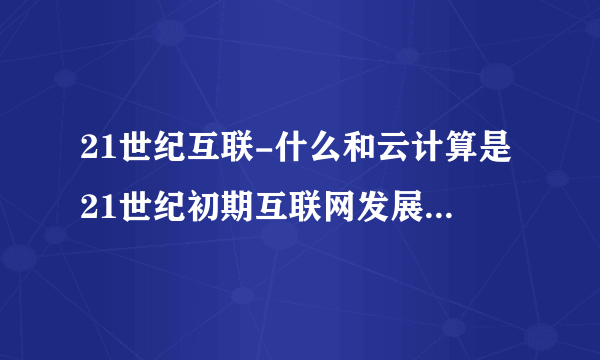 21世纪互联-什么和云计算是21世纪初期互联网发展的两大？