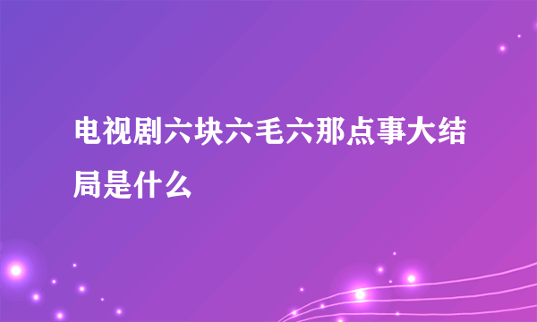 电视剧六块六毛六那点事大结局是什么