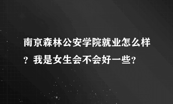 南京森林公安学院就业怎么样？我是女生会不会好一些？