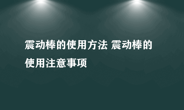 震动棒的使用方法 震动棒的使用注意事项