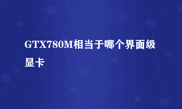 GTX780M相当于哪个界面级显卡