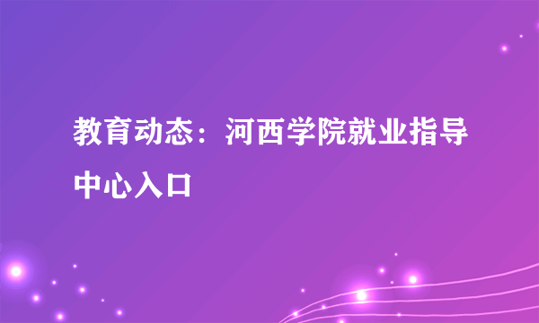 教育动态：河西学院就业指导中心入口