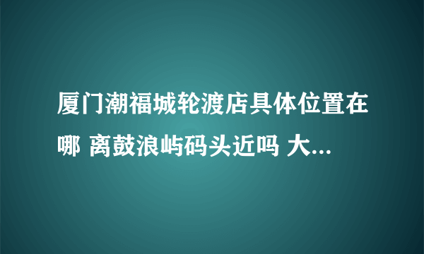 厦门潮福城轮渡店具体位置在哪 离鼓浪屿码头近吗 大概在鼓浪屿码头哪个方位