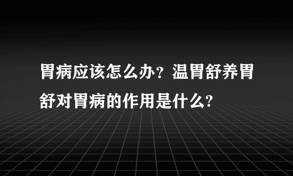 胃病应该怎么办？温胃舒养胃舒对胃病的作用是什么?