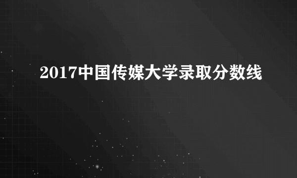 2017中国传媒大学录取分数线