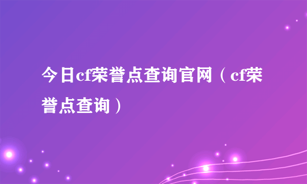 今日cf荣誉点查询官网（cf荣誉点查询）