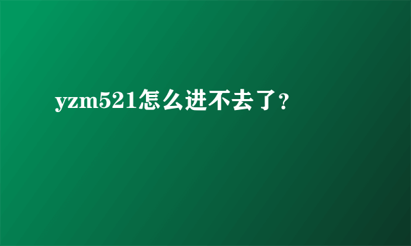 yzm521怎么进不去了？