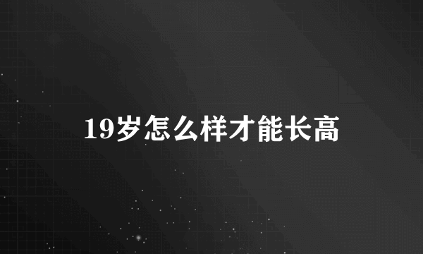 19岁怎么样才能长高