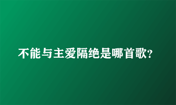 不能与主爱隔绝是哪首歌？