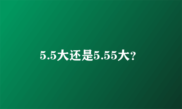 5.5大还是5.55大？