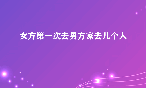 女方第一次去男方家去几个人