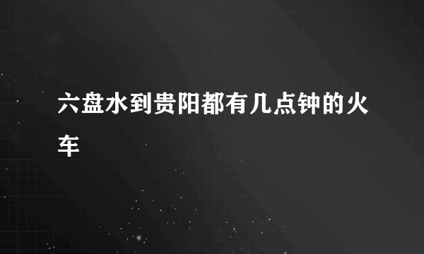 六盘水到贵阳都有几点钟的火车