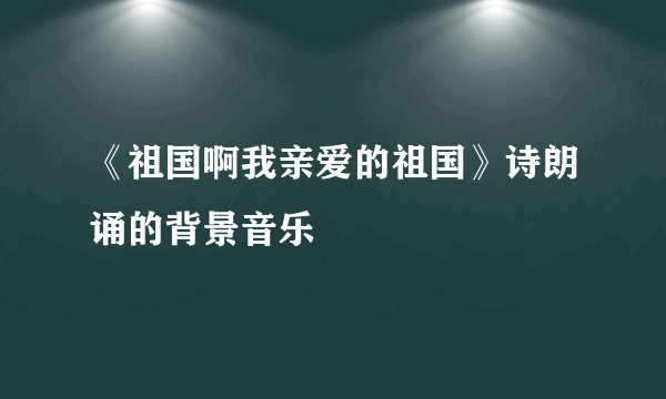 《祖国啊我亲爱的祖国》诗朗诵的背景音乐