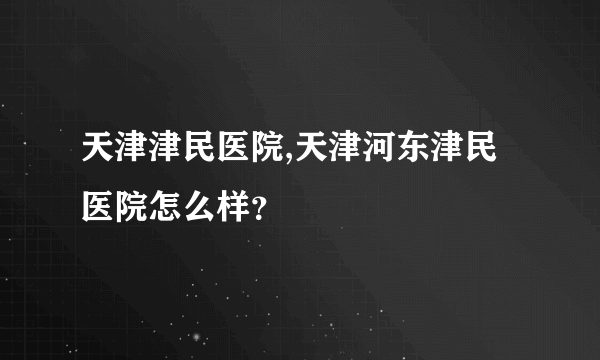 天津津民医院,天津河东津民医院怎么样？