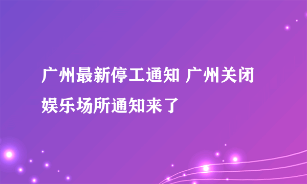 广州最新停工通知 广州关闭娱乐场所通知来了