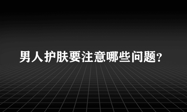 男人护肤要注意哪些问题？