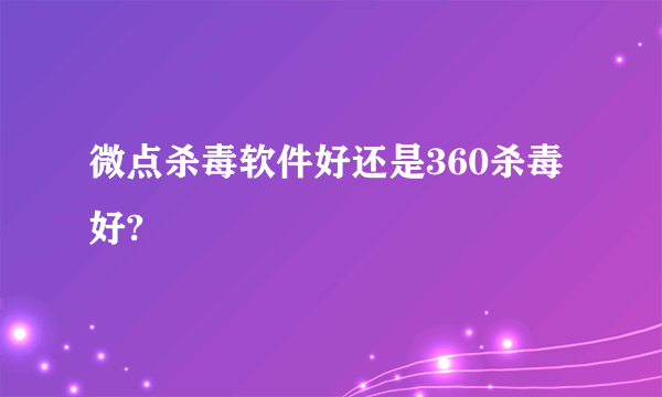 微点杀毒软件好还是360杀毒好?