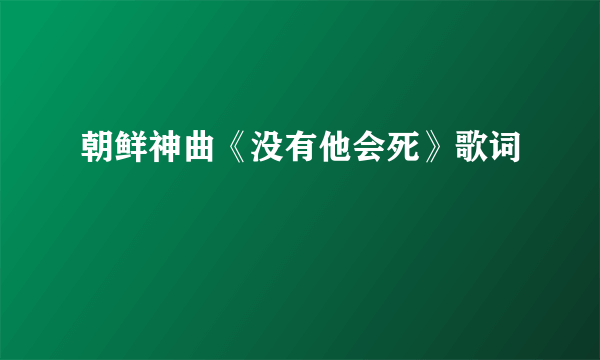 朝鲜神曲《没有他会死》歌词