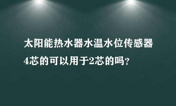 太阳能热水器水温水位传感器4芯的可以用于2芯的吗？