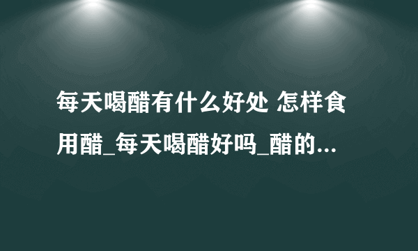 每天喝醋有什么好处 怎样食用醋_每天喝醋好吗_醋的食用方法_吃螃蟹蘸什么醋