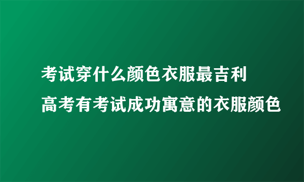 考试穿什么颜色衣服最吉利 高考有考试成功寓意的衣服颜色