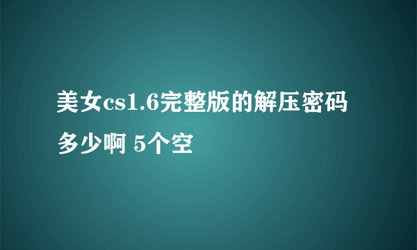 美女cs1.6完整版的解压密码多少啊 5个空