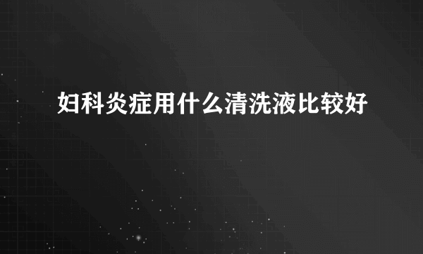 妇科炎症用什么清洗液比较好