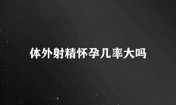 体外射精怀孕几率大吗