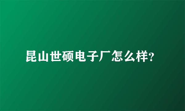 昆山世硕电子厂怎么样？