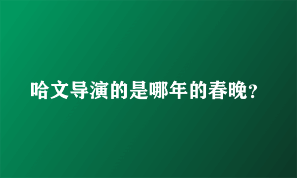 哈文导演的是哪年的春晚？