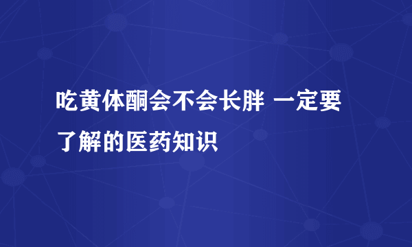 吃黄体酮会不会长胖 一定要了解的医药知识