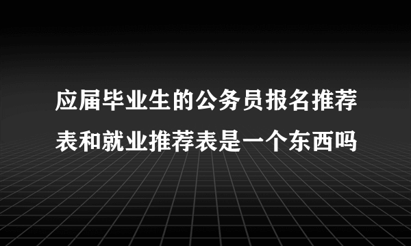 应届毕业生的公务员报名推荐表和就业推荐表是一个东西吗