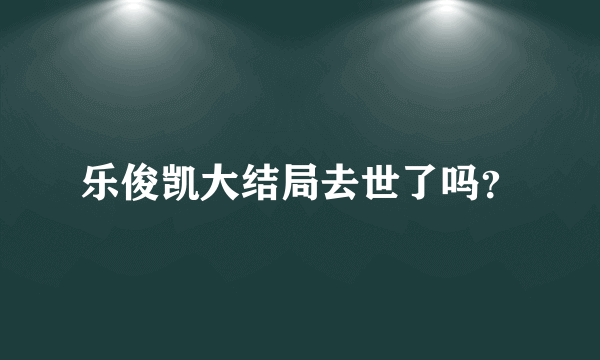 乐俊凯大结局去世了吗？