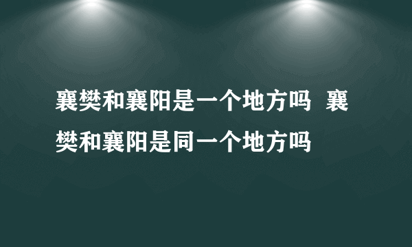 襄樊和襄阳是一个地方吗  襄樊和襄阳是同一个地方吗