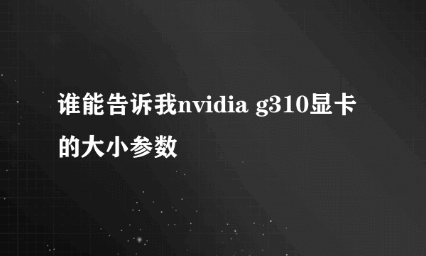 谁能告诉我nvidia g310显卡的大小参数