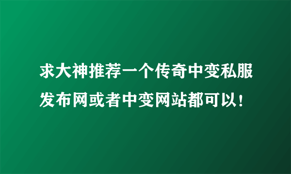 求大神推荐一个传奇中变私服发布网或者中变网站都可以！