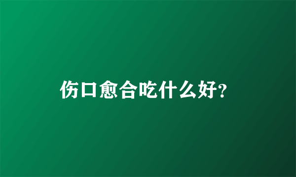 伤口愈合吃什么好？