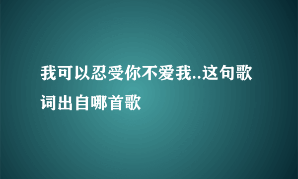 我可以忍受你不爱我..这句歌词出自哪首歌