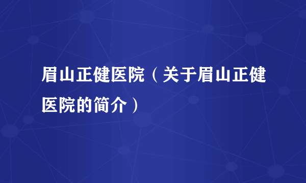 眉山正健医院（关于眉山正健医院的简介）