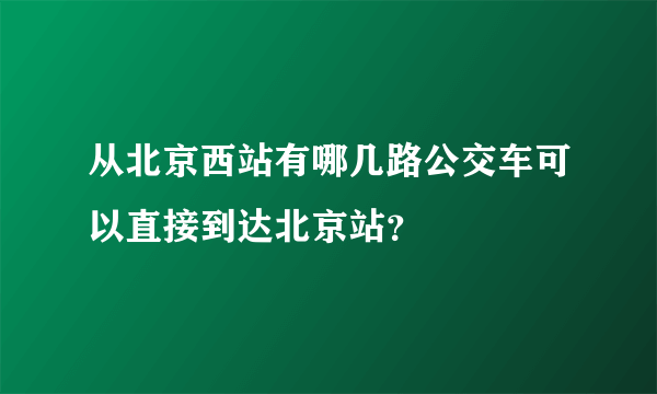 从北京西站有哪几路公交车可以直接到达北京站？