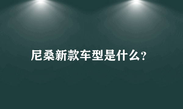 尼桑新款车型是什么？