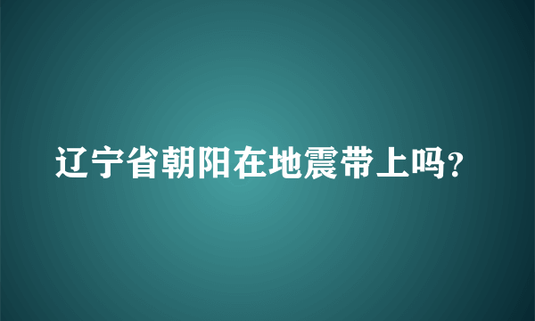 辽宁省朝阳在地震带上吗？