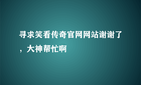 寻求笑看传奇官网网站谢谢了，大神帮忙啊