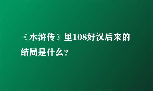 《水浒传》里108好汉后来的结局是什么？