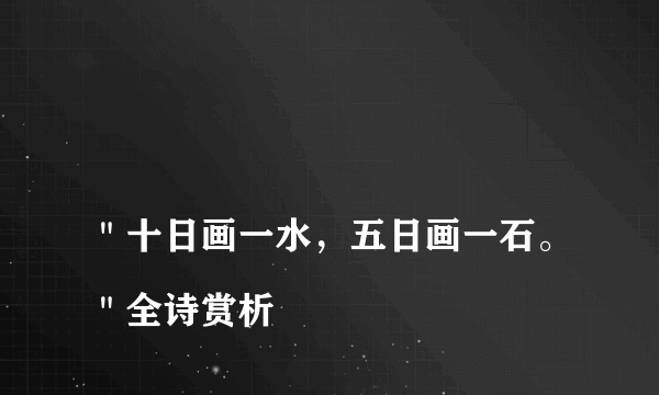 
＂十日画一水，五日画一石。＂全诗赏析
